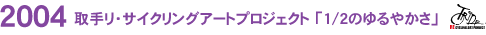 2004 ��胊�E�T�C�N�����O�A�[�g�v���W�F�N�g�u1/2�̂��₩���v