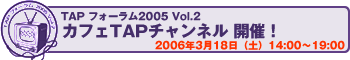 TAP�t�H�[����2005 Vol.2 �J�t�FTAP�`�����l���@2006�N3��18���i�y�j14:00�`19:00