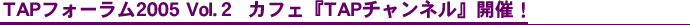 TAP�t�H�[����2005 Vol.2 �J�t�F�wTAP�`�����l���x�J�ÁI