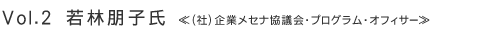 Vol.2 若林朋子氏 ≪(社)企業メセナ協議会・プログラム・オフィサー≫