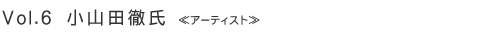 Vol.6 小山田徹氏 ≪アーティスト≫